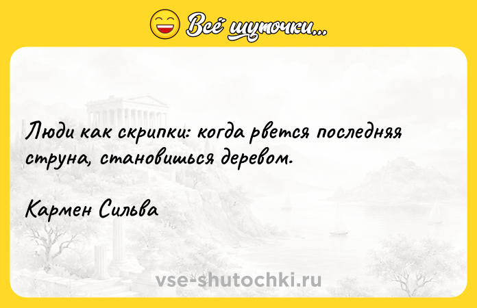 Цитата: Люди как скрипки: когда рвется последняя струна, становишься деревом.Кармен Сильва