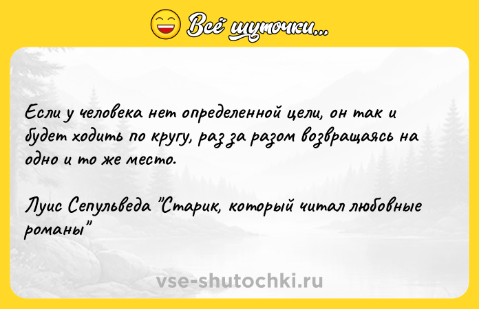 Цитата: Если у человека нет определенной цели, он так и будет ходить по кругу, раз за разом возвращаясь на одно и то же место.Луис Сепульведа Старик, который читал любовные романы