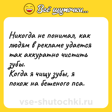 Шутка: Никогда не понимал, как людям в рекламе удается так аккуратно чистить зубы. <br>Когда я чищу зубы, я похож на бешеного пса.