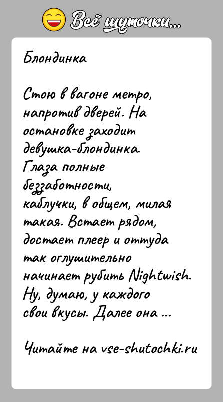 История: БлондинкаСтою в вагоне метро, напротив дверей. На остановке заходит девушка-блондинка. Глаза полные беззаботности, каблучки, в общем, милая такая. Встает рядом,
