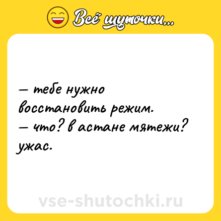 Шутка: — тебе нужно восстановить режим. <br>— что? в астане мятежи? ужас.