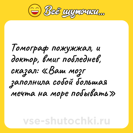 Шутка: Томограф пожужжал, и доктор, вмиг побледнев, сказал: «Ваш мозг заполнила собой большая мечта на море побывать»
