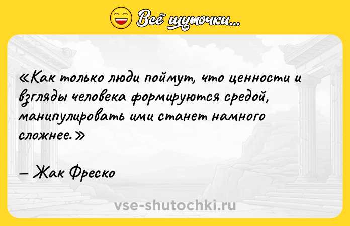 Цитата: Как только люди поймут, что ценности и взгляды человека формируются средой, манипулировать ими станет намного сложнее.Жак Фреско