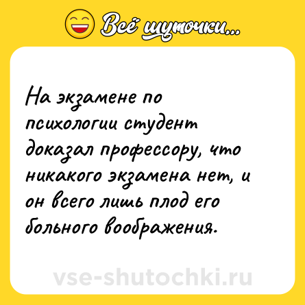 Шутка: На экзамене по психологии студент доказал профессору, что никакого экзамена нет, и он всего лишь плод его больного воображения.