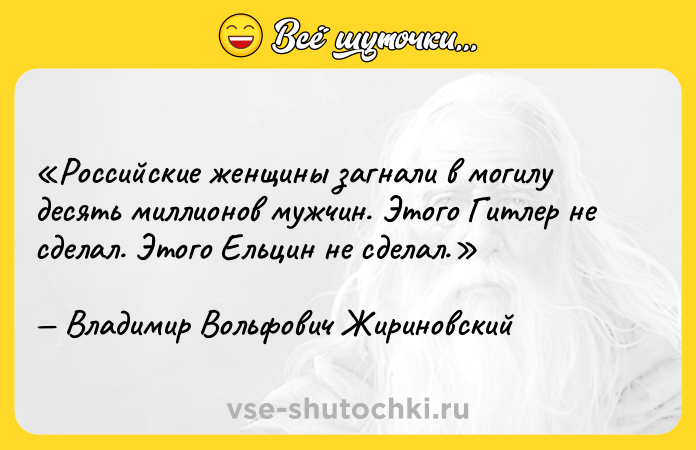 Цитата: Российские женщины загнали в могилу десять миллионов мужчин. Этого Гитлер не сделал. Этого Ельцин не сделал.Владимир Вольфович Жириновский