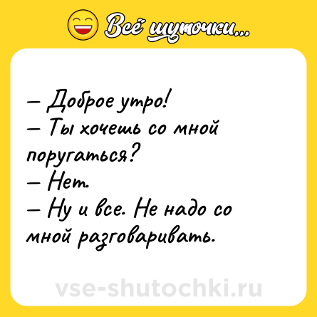 Шутка: — Доброе утро!<br>— Ты хочешь со мной поругаться?<br>— Нет.<br>— Ну и все. Не надо со мной разговаривать.