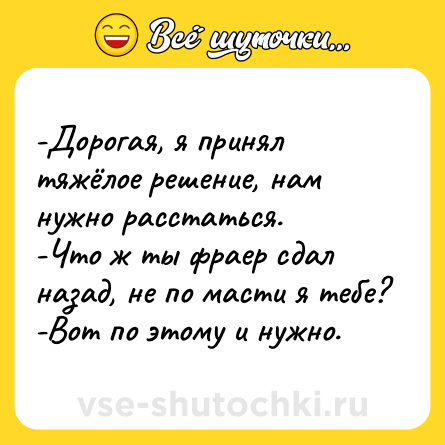 Шутка: -Дорогая, я принял тяжёлое решение, нам нужно расстаться.<br>-Что ж ты фраер сдал назад, не по масти я тебе?<br>-Вот по этому и нужно.