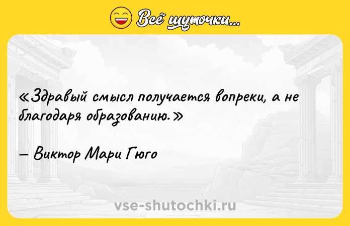 Цитата: Здравый смысл получается вопреки, а не благодаря образованию.Виктор Мари Гюго