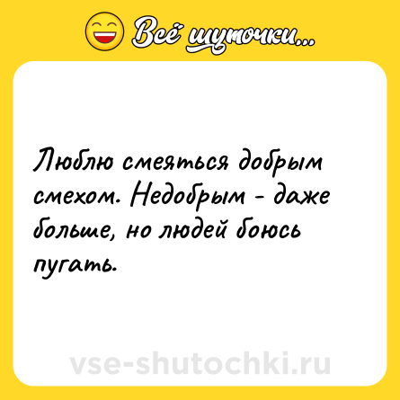 Шутка: Люблю смеяться добрым смехом. Недобрым - даже больше, но людей боюсь пугать.