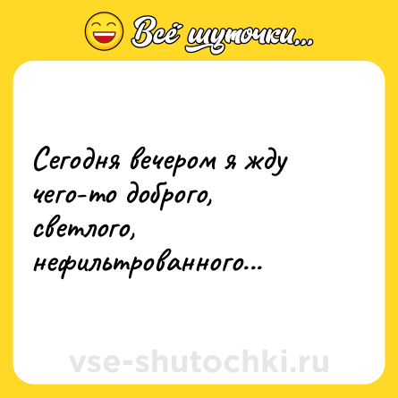 Шутка: Сегодня вечером я жду чего-то доброго, светлого, нефильтрованного...