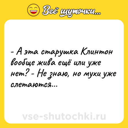 Шутка: - А эта старушка Клинтон вообще жива ещё или уже нет? - Не знаю, но мухи уже слетаются…
