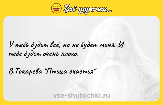 Цитата: У тебя будет всё, но не будет меня. И тебе будет очень плохо.В.Токарева Птица счастья