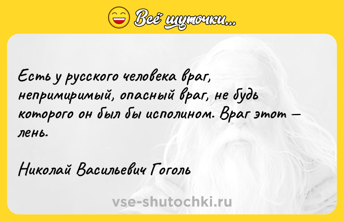 Цитата: Есть у русского человека враг, непримиримый, опасный враг, не будь которого он был бы исполином. Враг этот лень.Николай Васильевич Гоголь