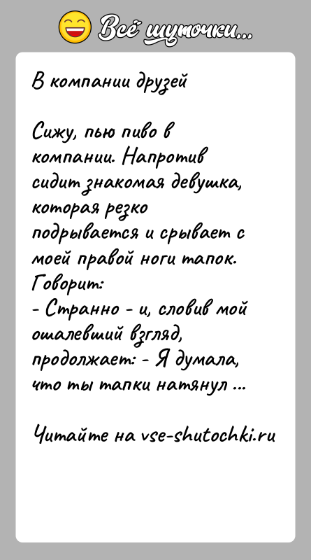 История: В компании друзейСижу, пью пиво в компании. Напротив сидит знакомая девушка, которая резко подрывается и срывает с моей правой ноги