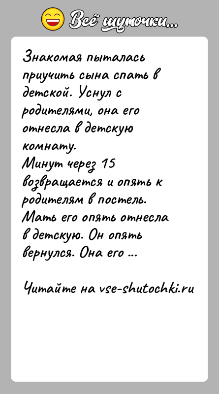 История: Знакомая пыталась приучить сына спать в детской. Уснул с родителями, она его отнесла в детскую комнату. Минут через 15 возвращается