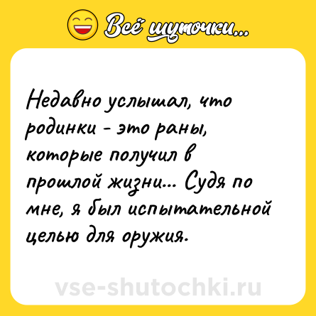 Шутка: Недавно услышал, что родинки - это раны, которые получил в прошлой жизни... Судя по мне, я был испытательной целью для оружия.