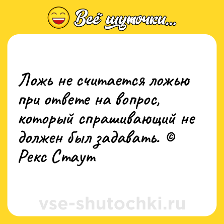 Шутка: Ложь не считается ложью при ответе на вопрос, который спрашивающий не должен был задавать. © Рекс Стаут