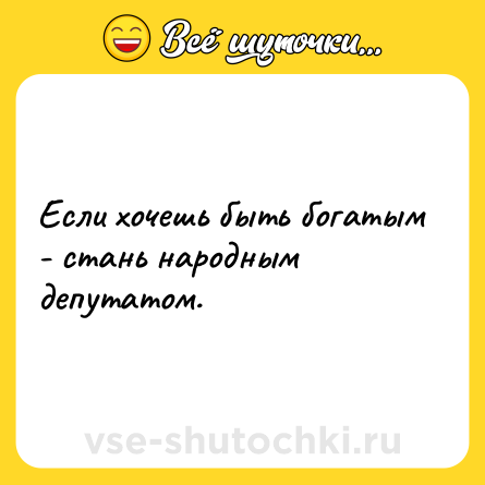 Шутка: Если хочешь быть богатым - стань народным депутатом.