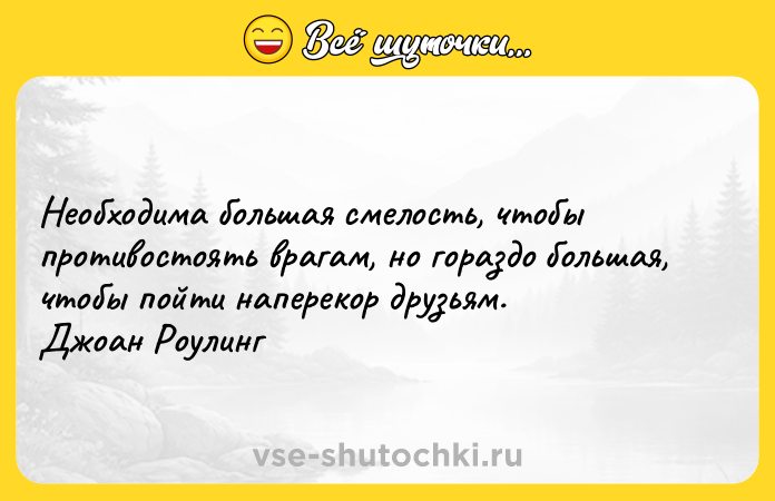 Цитата: Необходима большая смелость, чтобы противостоять врагам, но гораздо большая, чтобы пойти наперекор друзьям.Джоан Роулинг