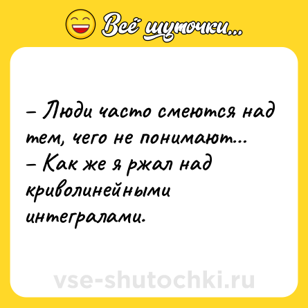 Шутка: – Люди часто смеются над тем, чего не понимают…<br>– Как же я ржал над криволинейными интегралами.