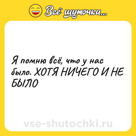 Шутка: Я помню всё, что у нас было. ХОТЯ НИЧЕГО И НЕ БЫЛО