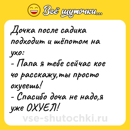 Шутка: Дочка после садика подходит и шёпотом на ухо: <br>- Папа я тебе сейчас кое чо расскажу,ты просто охуеешь!<br>- Спасибо доча не надо,я уже ОХУЕЛ!