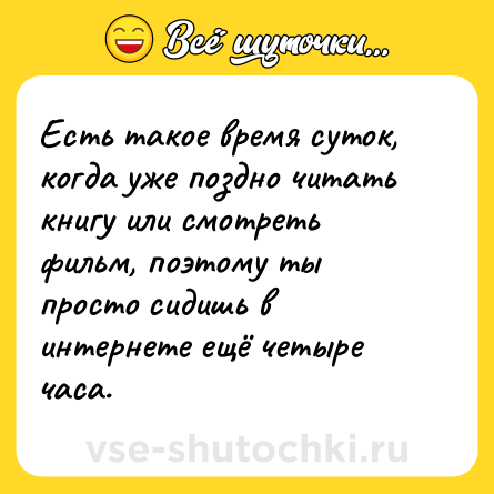 Шутка: Есть такое время суток, когда уже поздно читать книгу или смотреть фильм, поэтому ты просто сидишь в интернете ещё четыре часа.