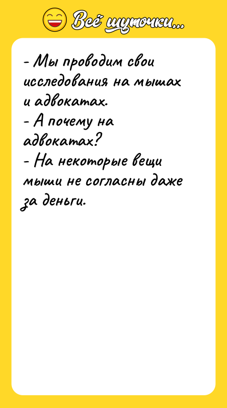 Шутка: - Мы проводим свои исследования на мышах и адвокатах.- А почему на адвокатах?- На некоторые вещи мыши не согласны даже за деньги.