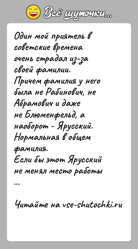 История: Один мой приятель в советские времена очень страдал из-за своей фамилии.Причем фамилия у него была не Рабинович, не Абрамович и