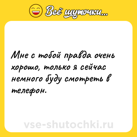 Шутка: Мне с тобой правда очень хорошо, только я сейчас немного буду смотреть в телефон.