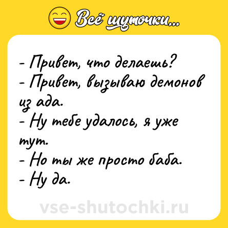 Шутка: - Привет, что делаешь?<br>- Привет, вызываю демонов из ада.<br>- Ну тебе удалось, я уже тут.<br>- Но ты же просто баба.<br>- Ну да.