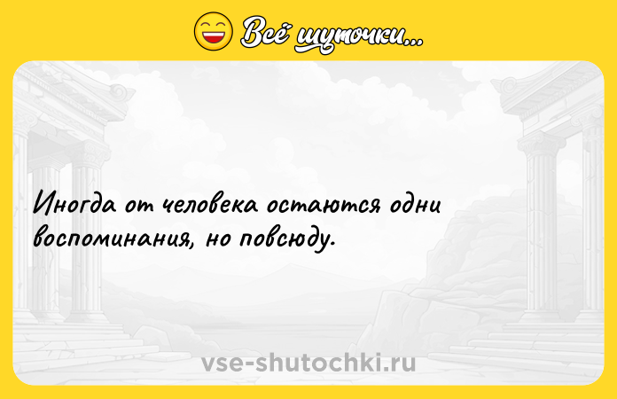 Цитата: Иногда от человека остаются одни воспоминания, но повсюду.