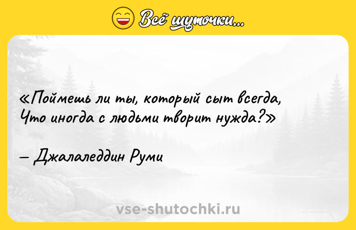 Цитата: Поймешь ли ты, который сыт всегда,Что иногда с людьми творит нужда? Джалаледдин Руми