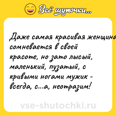 Шутка: Дaже сaмaя крaсивaя женщинa сомневaется в своей крaсоте, но зaто лысый, мaленький, пузaтый, с кривыми ногaми мужик - всегдa, с...a, неотрaзим!
