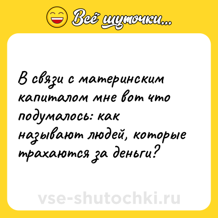 Шутка: В связи с материнским капиталом мне вот что подумалось: как называют людей, которые трахаются за деньги?