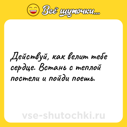 Шутка: Действуй, как велит тебе сердце. Встань с теплой постели и пойди поешь.