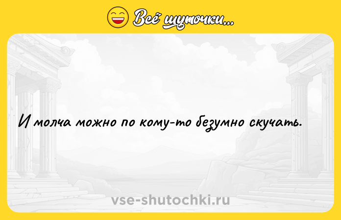 Цитата: И молча можно по кому-то безумно скучать.