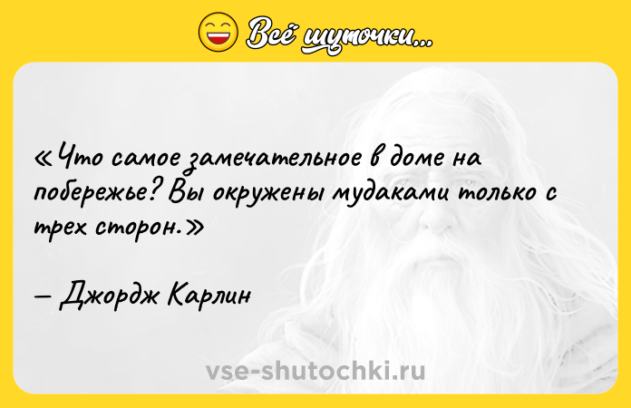 Цитата: Что самое замечательное в доме на побережье? Вы окружены мудаками только с трех сторон.Джордж Карлин