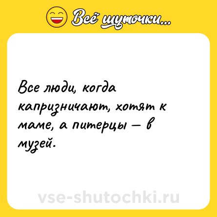 Шутка: Все люди, когда капризничают, хотят к маме, а питерцы — в музей.