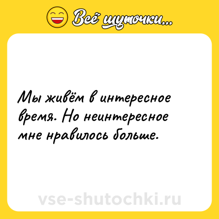 Шутка: Мы живём в интересное время. Но неинтересное мне нравилось больше.