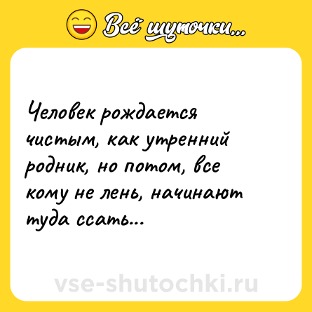 Шутка: Человек рождается чистым, как утренний родник, но потом, все кому не лень, начинают туда ссать...