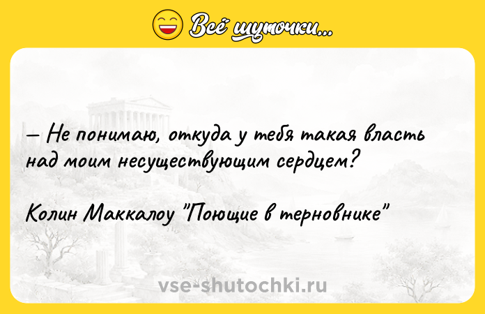 Цитата: Не понимаю, откуда у тебя такая власть над моим несуществующим сердцем? Колин Маккалоу Поющие в терновнике