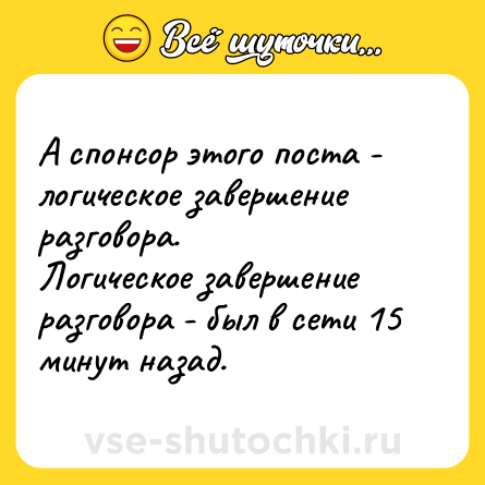 Шутка: А спонсор этого поста - логическое завершение разговора.<br>Логическое завершение разговора - был в сети 15 минут назад.