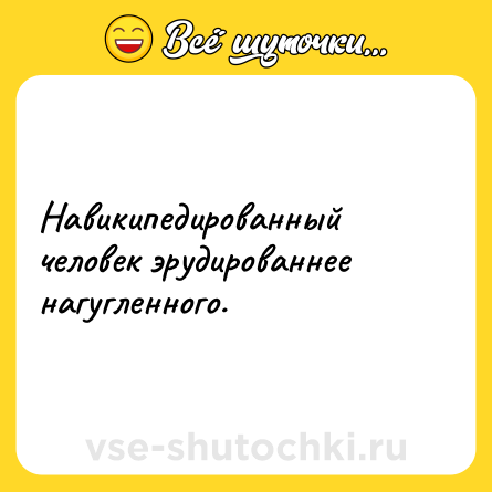 Шутка: Навикипедированный человек эрудированнее нагугленного. 