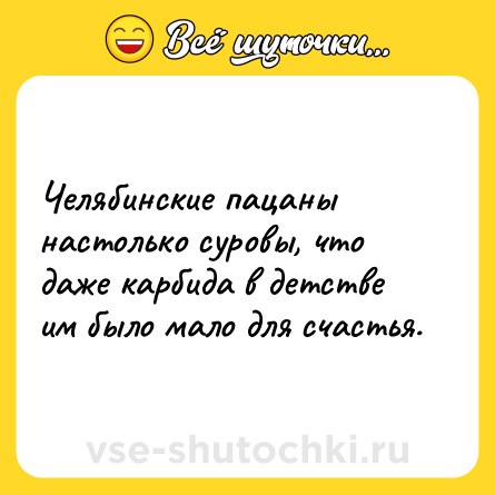 Шутка: Челябинские пацаны настолько суровы, что даже карбида в детстве им было мало для счастья.