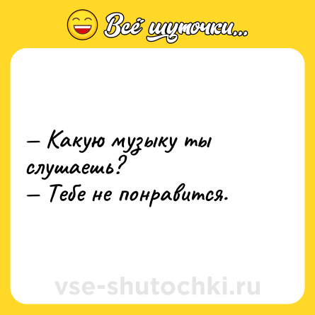 Шутка: — Какую музыку ты слушаешь? <br>— Тебе не понравится.