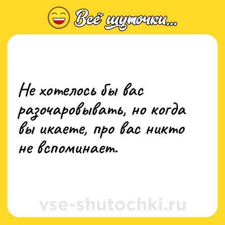 Шутка: Не хотелось бы вас разочаровывать, но когда вы икаете, про вас никто не вспоминает.