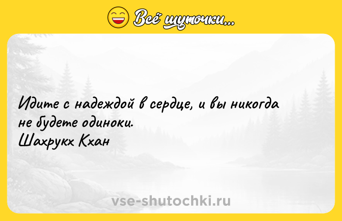 Цитата: Идите с надеждой в сердце, и вы никогда не будете одиноки. Шахрукх Кхан