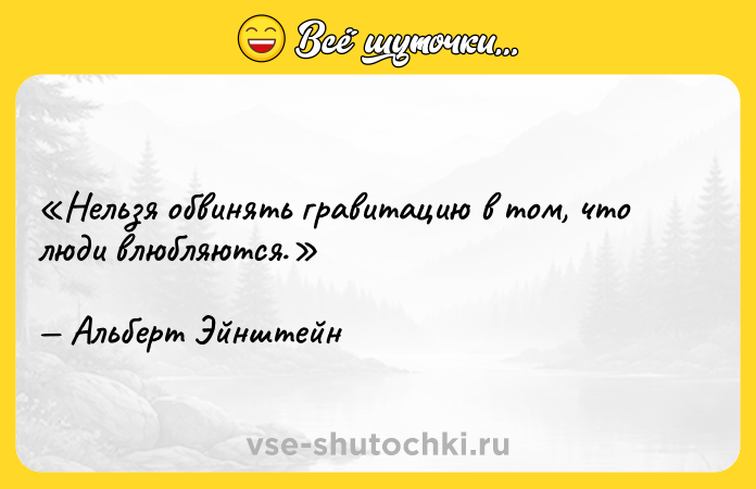 Цитата: Нельзя обвинять гравитацию в том, что люди влюбляются.Альберт Эйнштейн