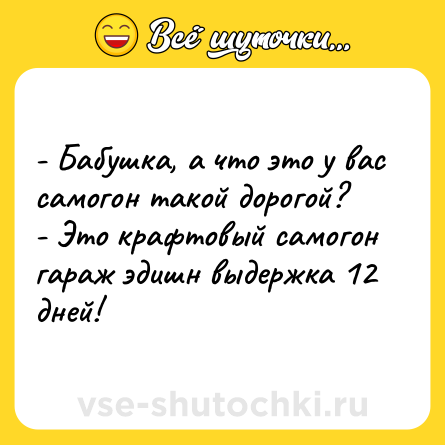 Шутка: - Бабушка, а что это у вас самогон такой дорогой? <br>- Это крафтовый самогон гараж эдишн выдержка 12 дней!
